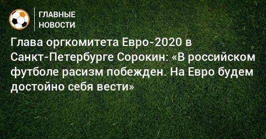 Глава оргкомитета Евро-2020 в Санкт-Петербурге Сорокин: «В российском футболе расизм побежден. На Евро будем достойно себя вести»