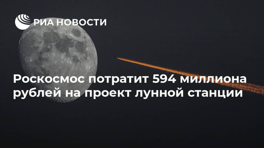 Роскосмос потратит 594 миллиона рублей на проект лунной станции