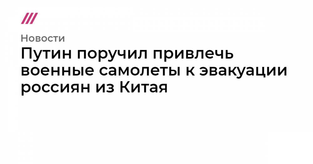 Путин поручил привлечь военные самолеты к эвакуации россиян из Китая