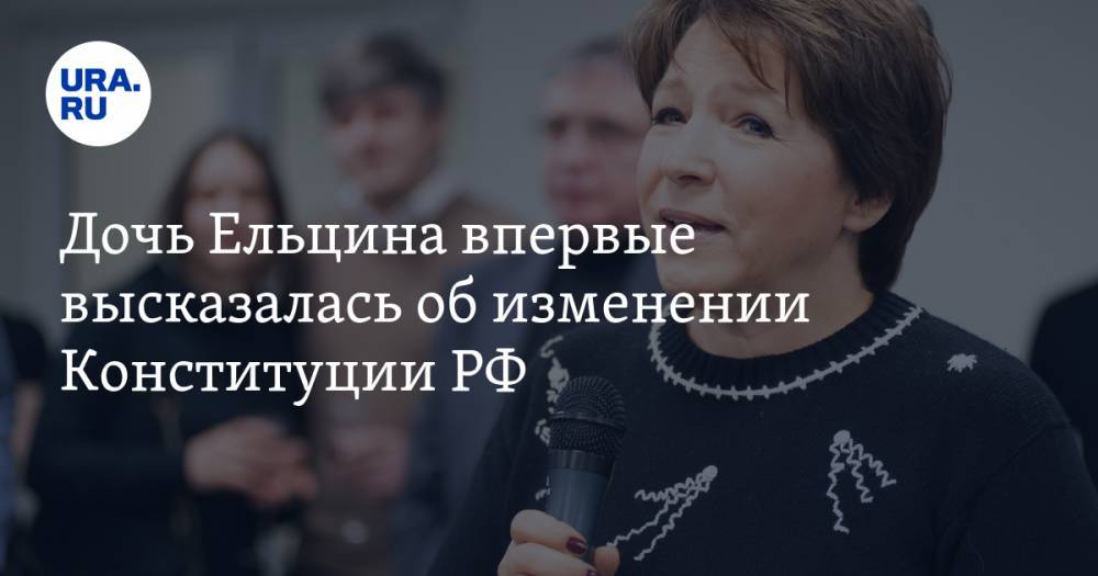 Дочь Ельцина впервые высказалась об изменении Конституции РФ. Эксклюзивное заявление — на URA.RU
