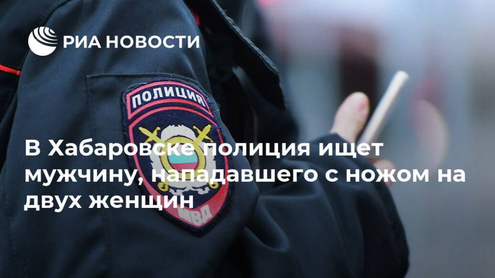 В Хабаровске полиция ищет мужчину, нападавшего с ножом на двух женщин