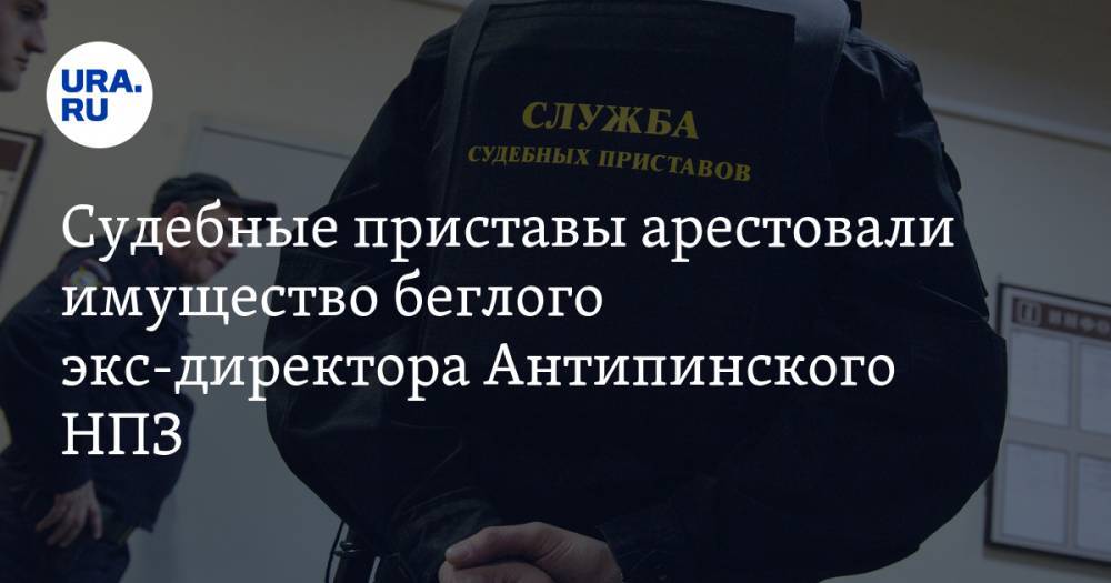 Судебные приставы арестовали имущество беглого экс-директора Антипинского НПЗ