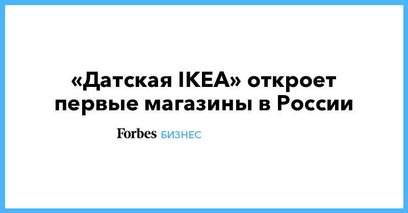 «Датская IKEA» откроет первые магазины в России