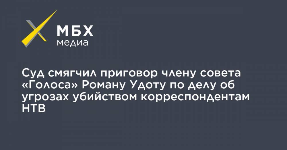 Суд смягчил приговор члену совета «Голоса» Роману Удоту по делу об угрозах убийством корреспондентам НТВ