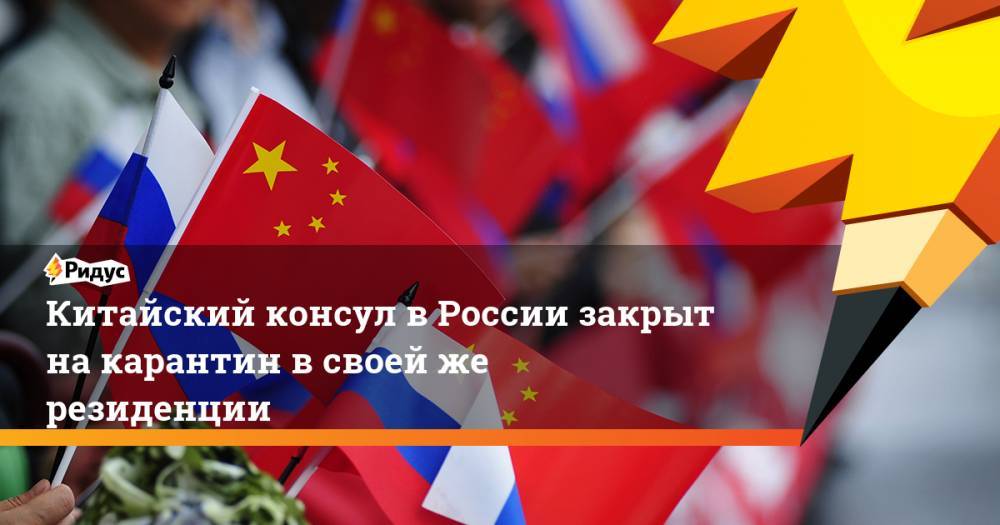 Китайский консул в России закрыт на карантин в своей же резиденции