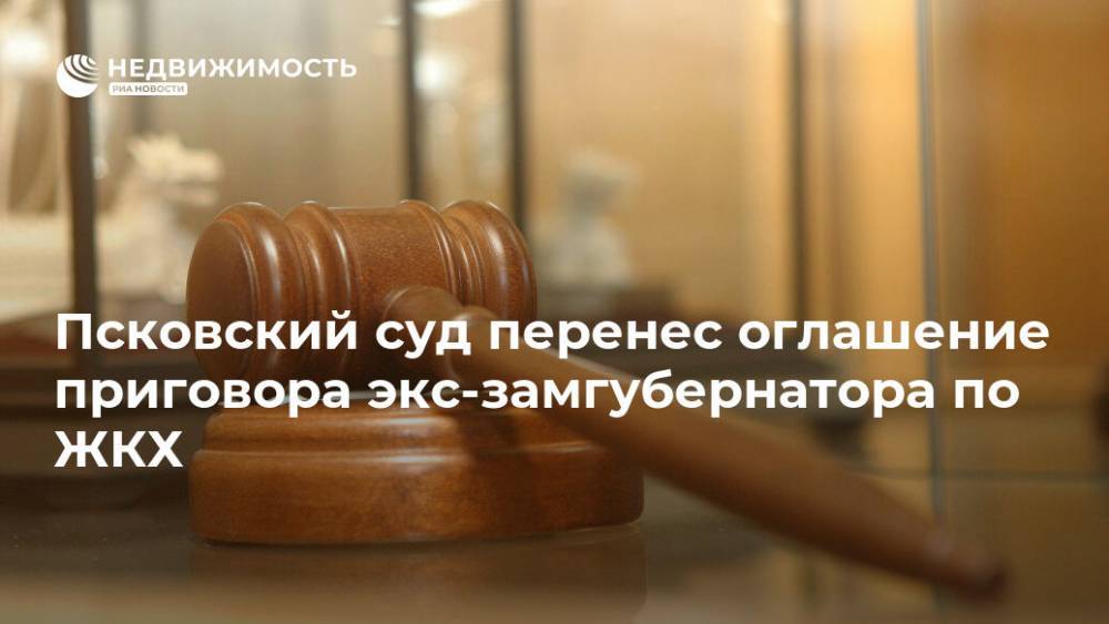Псковский суд перенес оглашение приговора экс-замгубернатора по ЖКХ