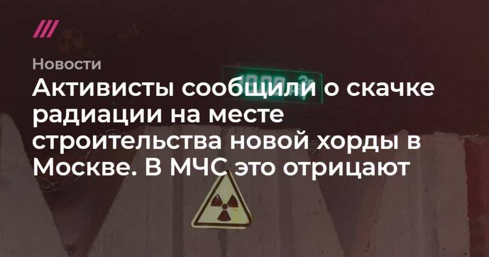 Активисты сообщили о скачке радиации на месте строительства новой хорды в Москве. В МЧС это отрицают