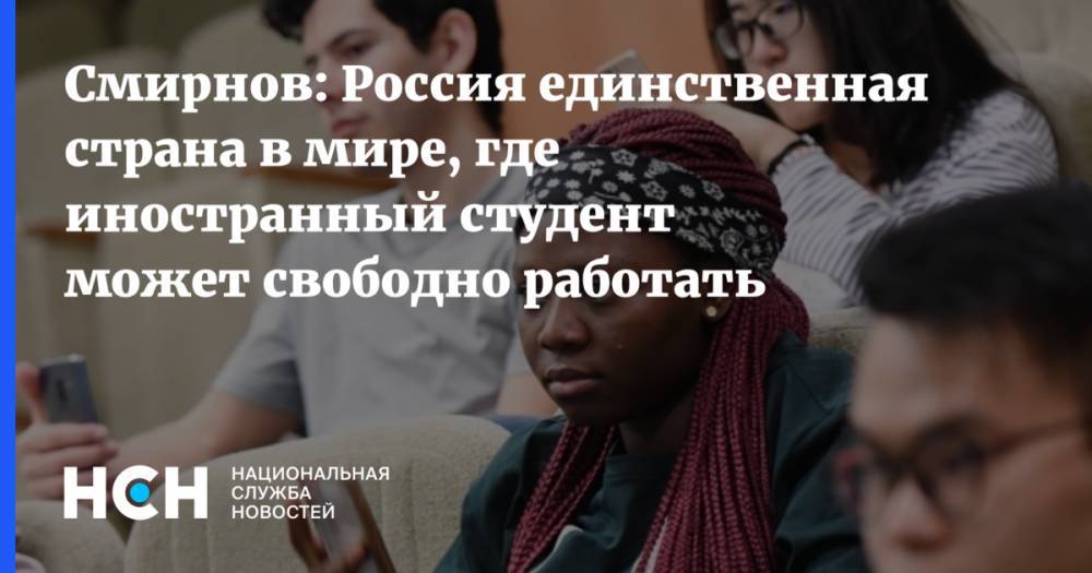 Смирнов: Россия единственная страна в мире, где иностранный студент может свободно работать