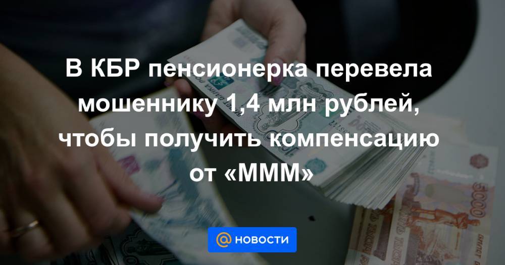 В КБР пенсионерка перевела мошеннику 1,4 млн рублей, чтобы получить компенсацию от «МММ»