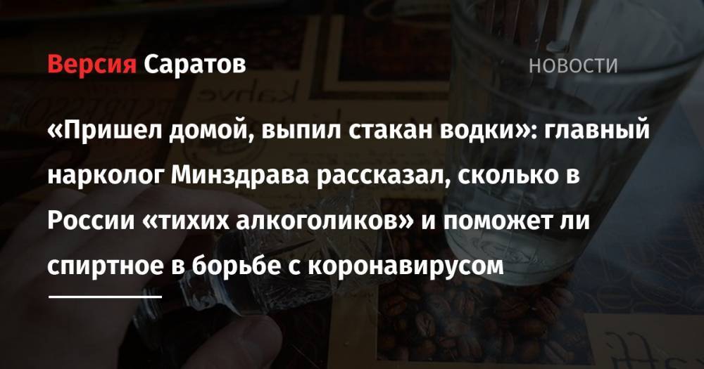 «Пришел домой, выпил стакан водки»: главный нарколог Минздрава рассказал, сколько в России «тихих алкоголиков» и поможет ли спиртное в борьбе с коронавирусом