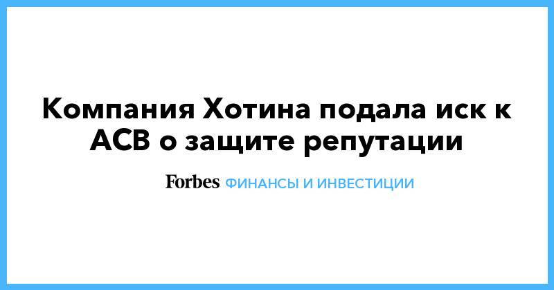 Алексей Хотин - Компания Хотина подала иск к АСВ о защите репутации - forbes.ru - Москва - Югра
