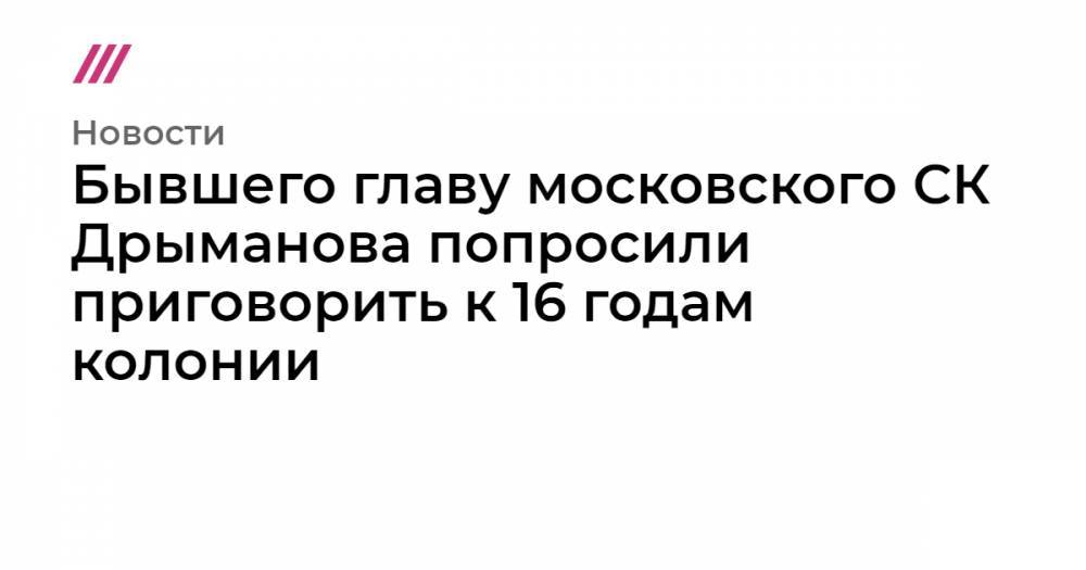 Бывшего главу московского СК Дрыманова попросили приговорить к 16 годам колонии