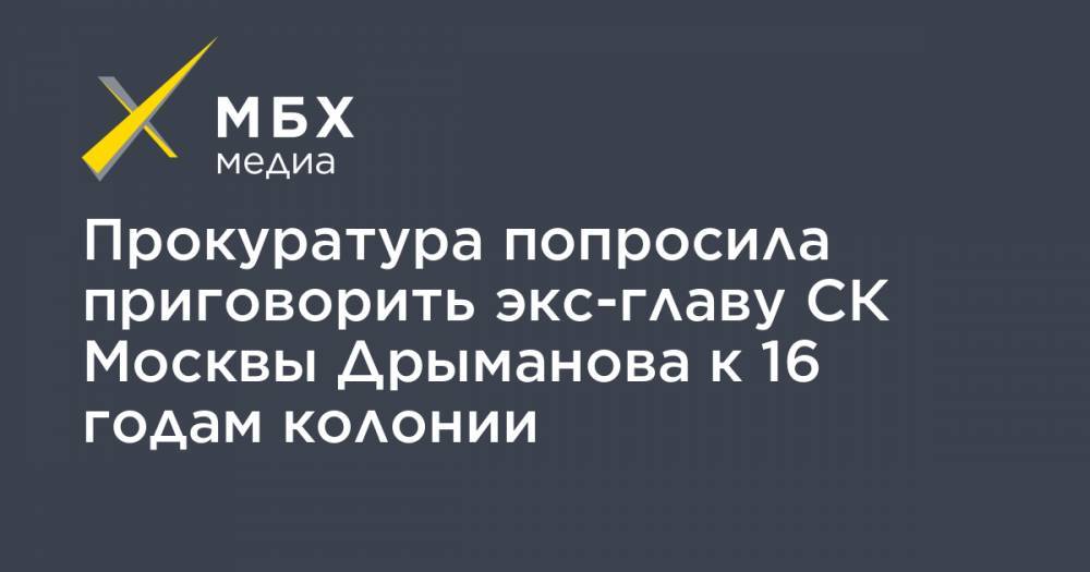 Прокуратура попросила приговорить экс-главу СК Москвы Дрыманова к 16 годам колонии