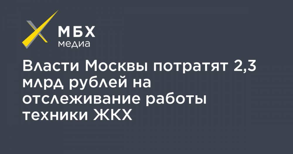 Власти Москвы потратят 2,3 млрд рублей на отслеживание работы техники ЖКХ