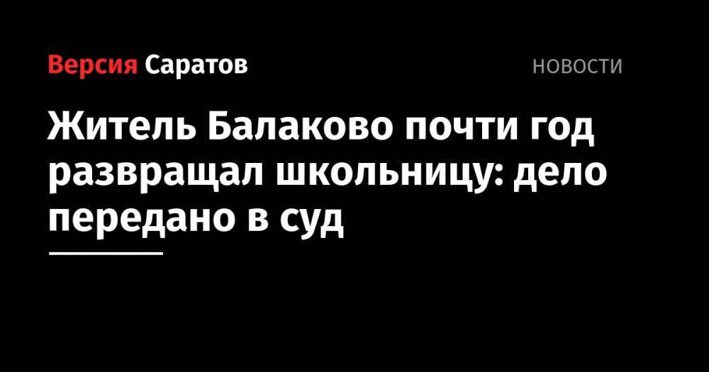 Житель Балаково почти год развращал школьницу: дело передано в суд
