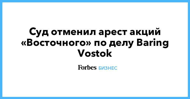 Суд отменил арест акций «Восточного» по делу Baring Vostok
