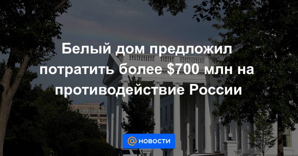 Белый дом предложил потратить более $700 млн на противодействие России