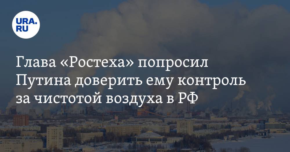 Глава «Ростеха» попросил Путина доверить ему контроль за чистотой воздуха в РФ. Решение президента коснется и Урала