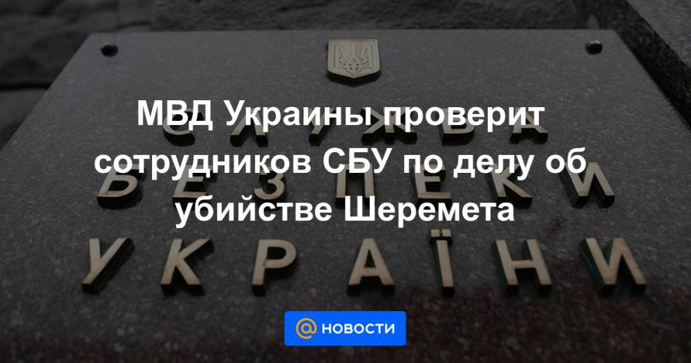 МВД Украины проверит сотрудников СБУ по делу об убийстве Шеремета