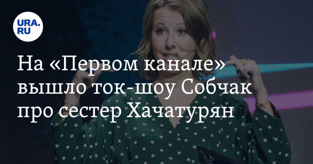 На «Первом канале» вышло ток-шоу Собчак про сестер Хачатурян