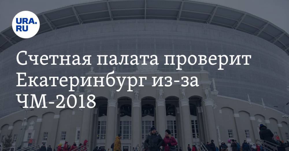 Счетная палата проверит Екатеринбург из-за ЧМ-2018