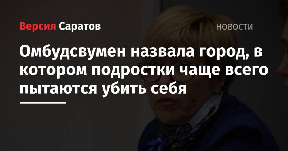 Николай Бондаренко - Омбудсвумен назвала город, в котором подростки чаще всего пытаются убить себя - nversia.ru - Россия - Саратов