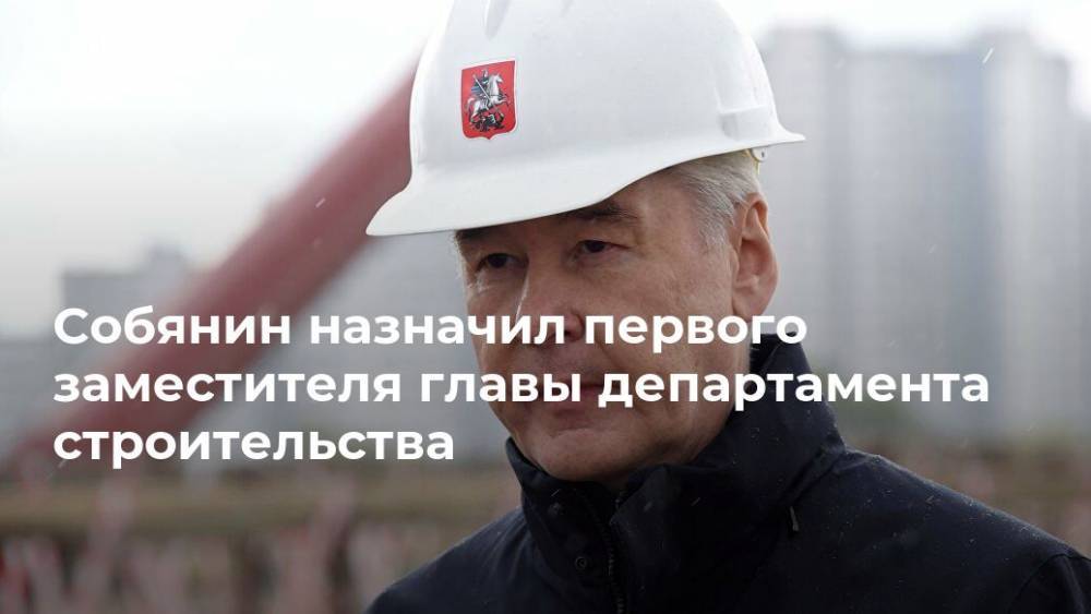Собянин назначил первого заместителя главы департамента строительства