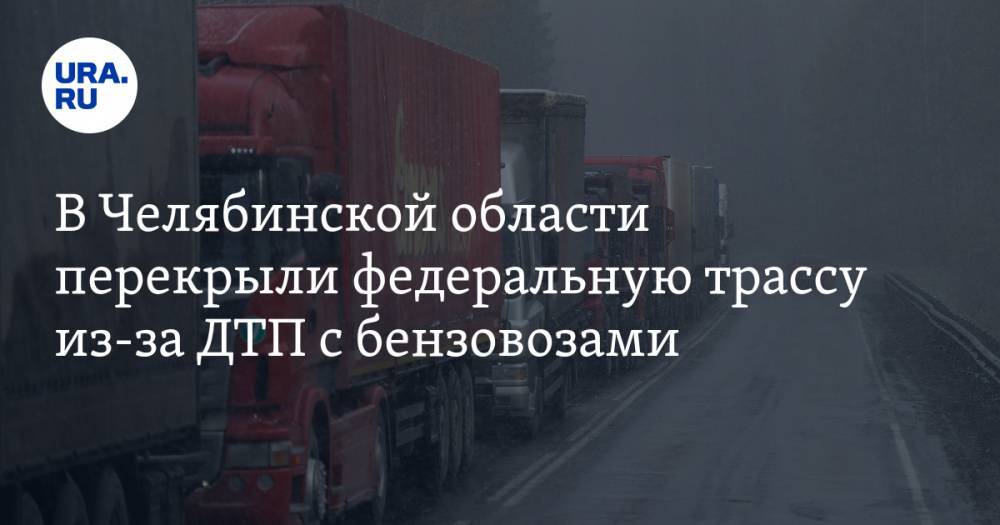 Трассу М-5 в Челябинской области перекрыли из-за ДТП с бензовозами. ФОТО, ВИДЕО