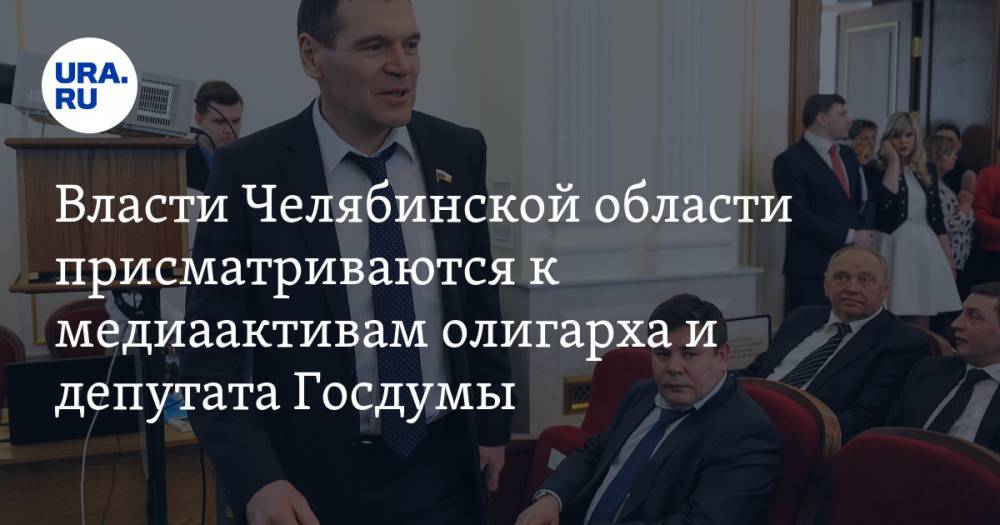 Власти Челябинской области присматриваются к медиактивам олигарха и депутата Госдумы