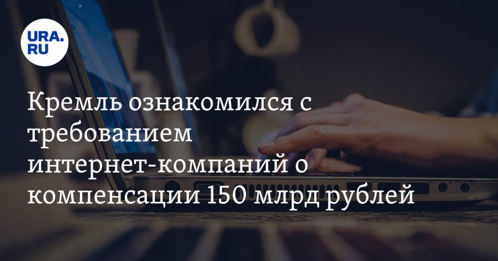 Кремль ознакомился с требованием интернет-компаний о компенсации 150 млрд рублей
