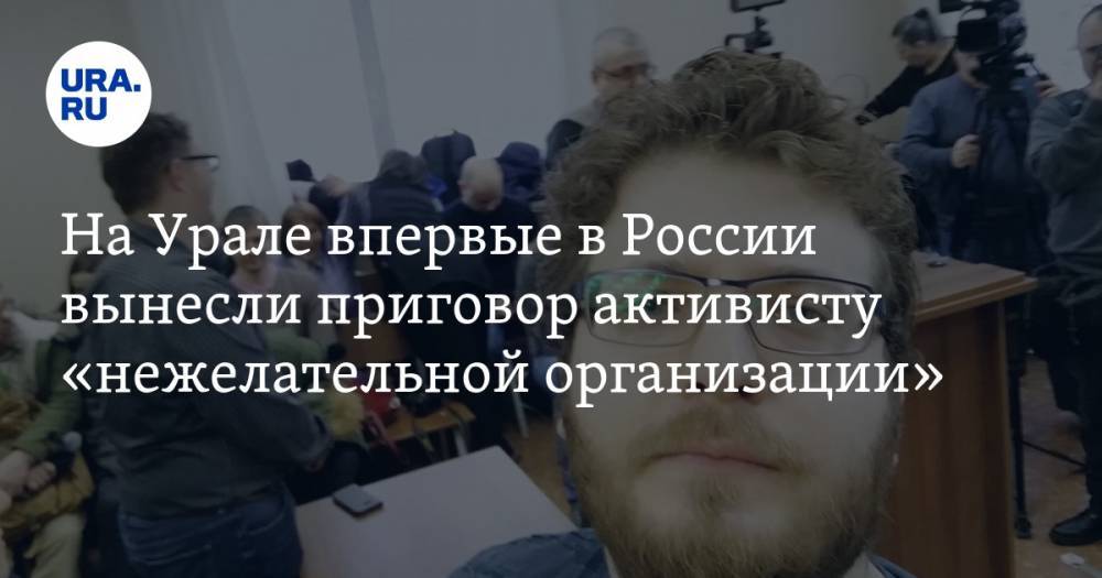 На Урале впервые в России вынесли приговор активисту «нежелательной организации». Осужден экс-соратник Ходорковского