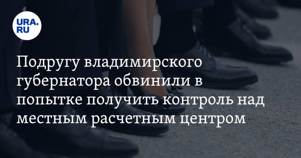 Подругу владимирского губернатора обвинили в попытке получить контроль над местным расчетным центром