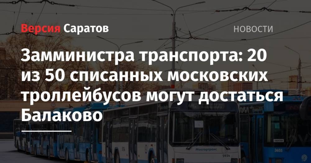 Замминистра транспорта: 20 из 50 списанных московских троллейбусов могут достаться Балаково