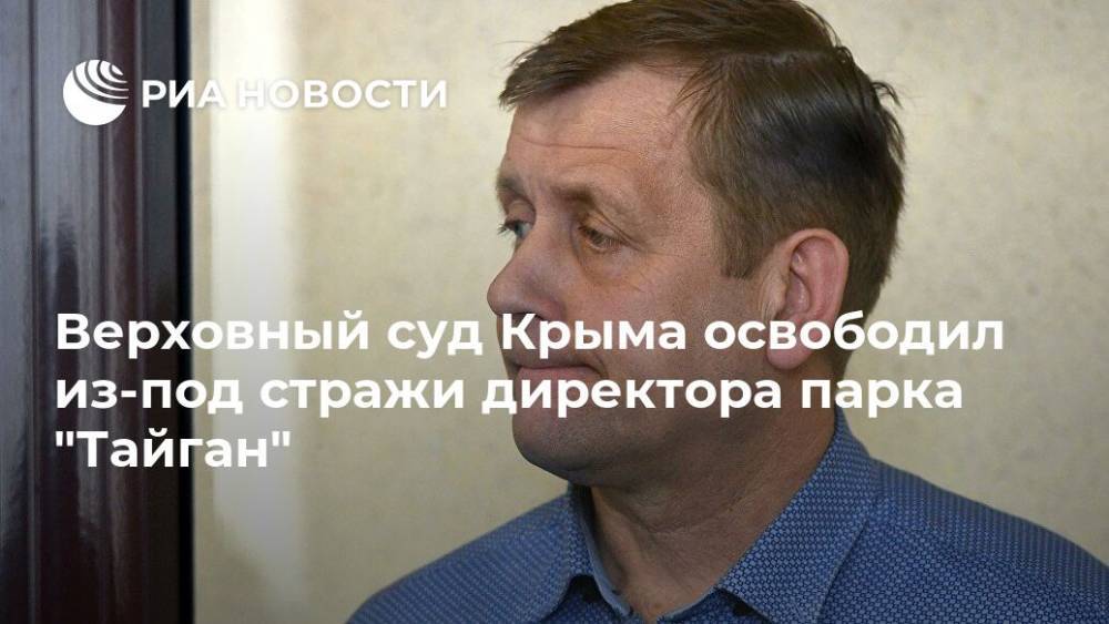 Верховный суд Крыма освободил из-под стражи директора парка "Тайган"