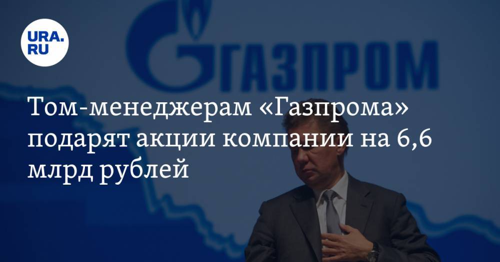 Том-менеджерам «Газпрома» подарят акции компании на 6,6 млрд рублей