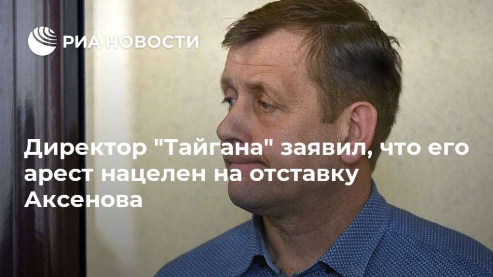 Директор "Тайгана" заявил, что его арест нацелен на отставку Аксенова