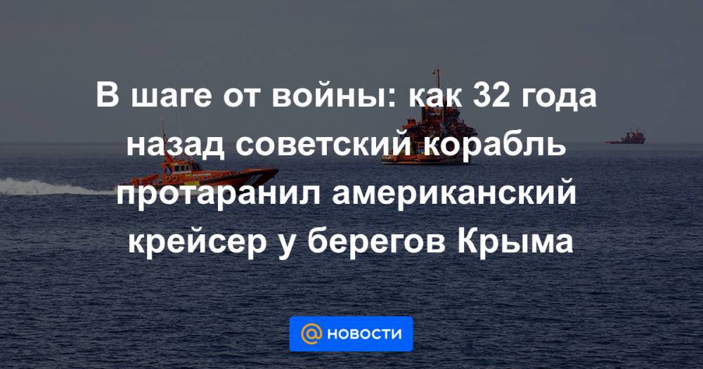 В шаге от войны: как 32 года назад советский корабль протаранил американский крейсер у берегов Крыма