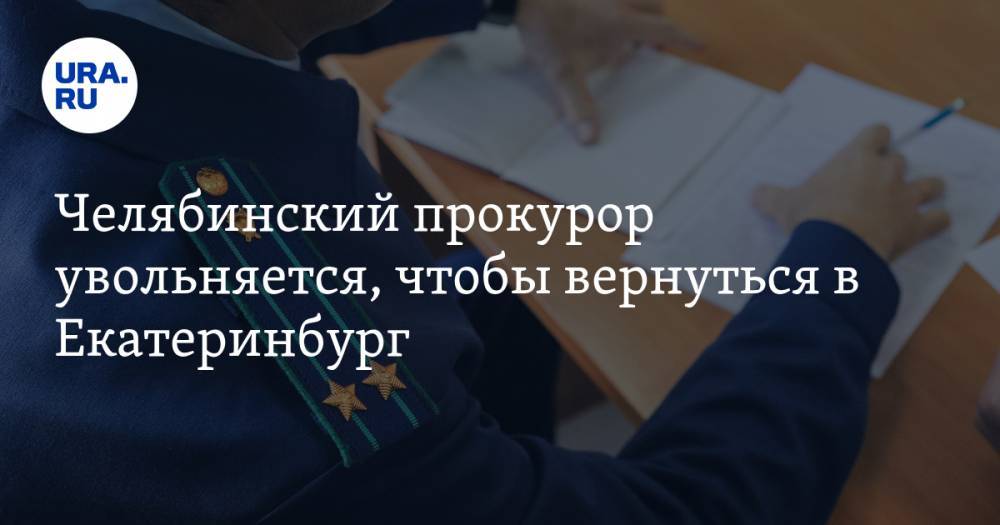 Челябинский прокурор увольняется, чтобы вернуться в Екатеринбург