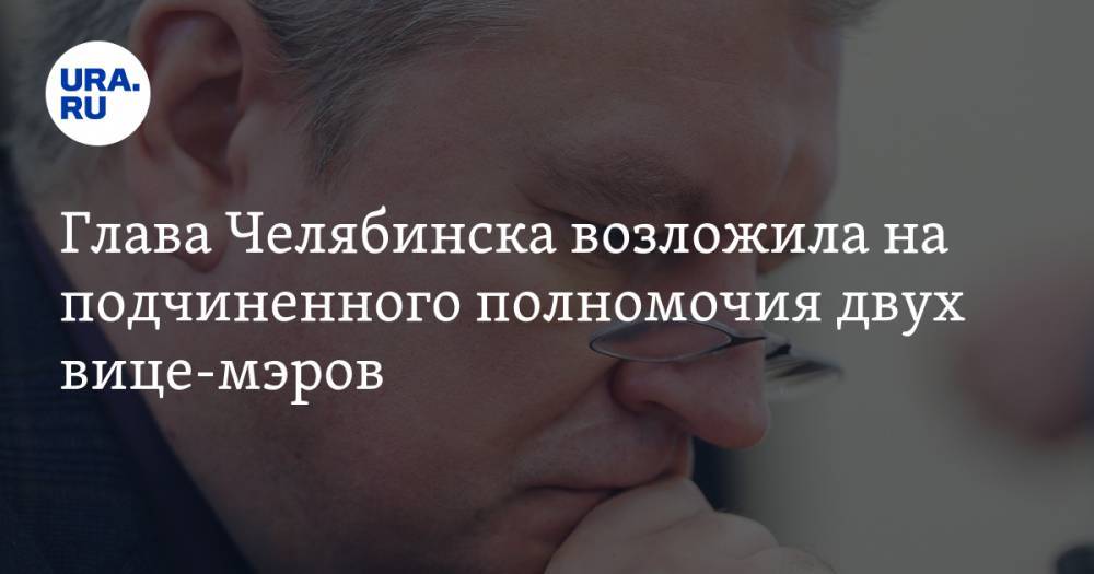 Глава Челябинска возложила на подчиненного полномочия двух вице-мэров