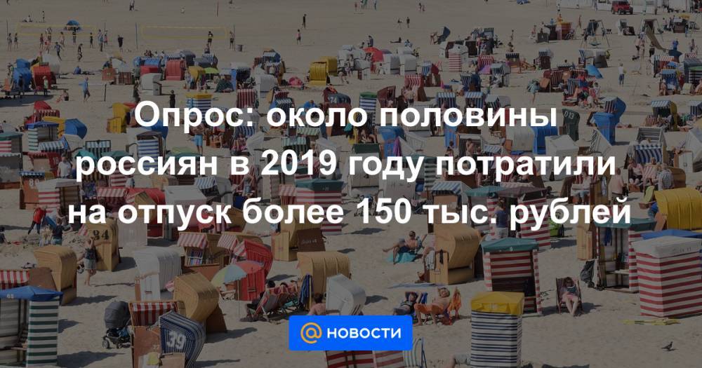 Опрос: около половины россиян в 2019 году потратили на отпуск более 150 тыс. рублей
