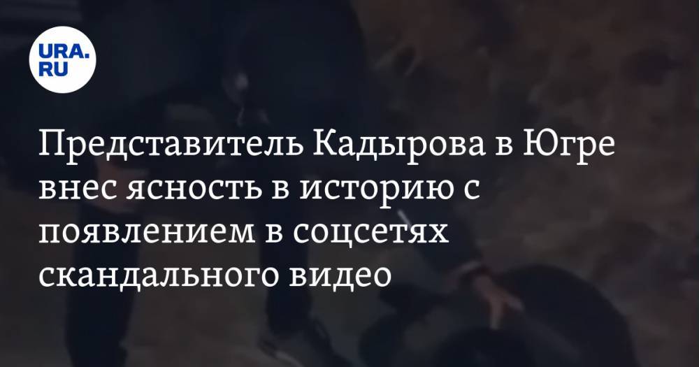 Представитель Кадырова в Югре внес ясность в историю с появлением в соцсетях скандального видео