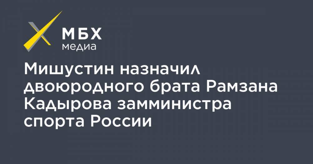 Мишустин назначил двоюродного брата Рамзана Кадырова замминистра спорта России