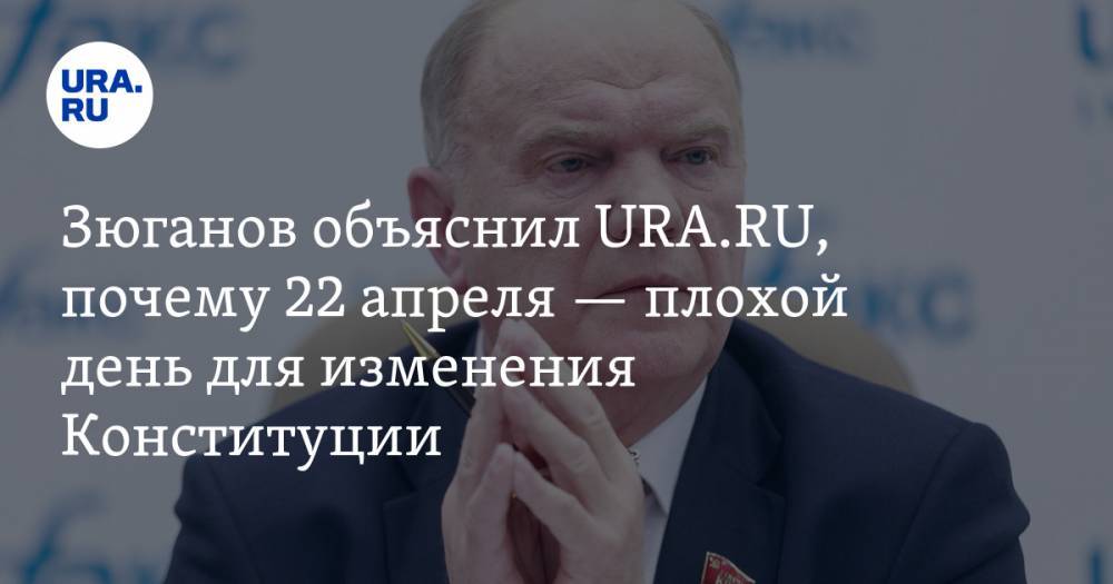 Зюганов объяснил URA.RU, почему 22 апреля — плохой день для изменения Конституции