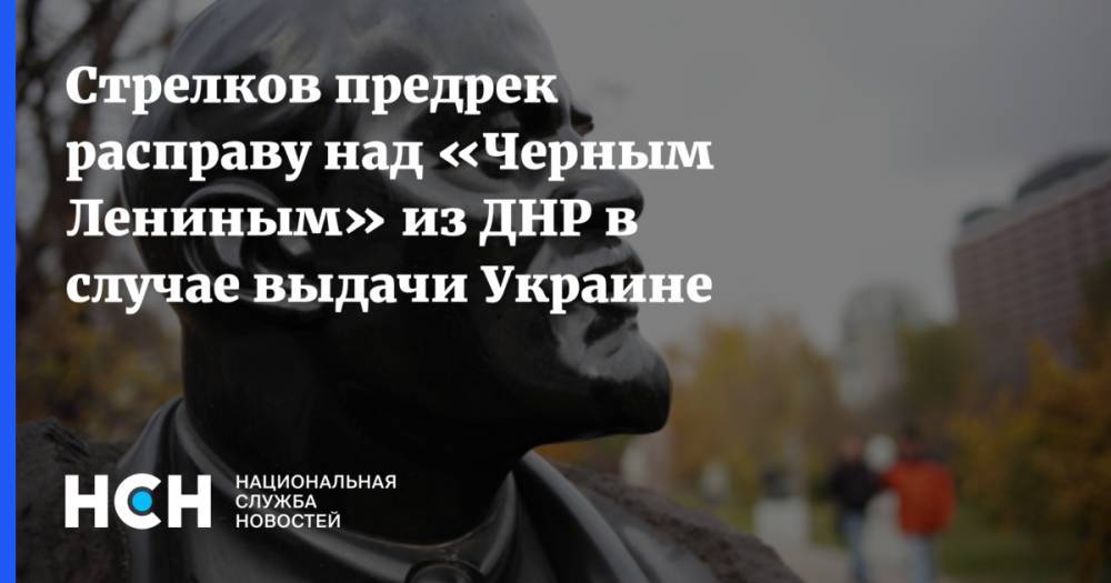 Стрелков предрек расправу над «Черным Лениным» из ДНР в случае выдачи Украине