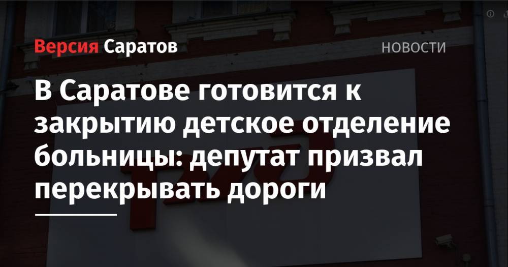В Саратове готовится к закрытию детское отделение больницы: депутат призвал перекрывать дороги