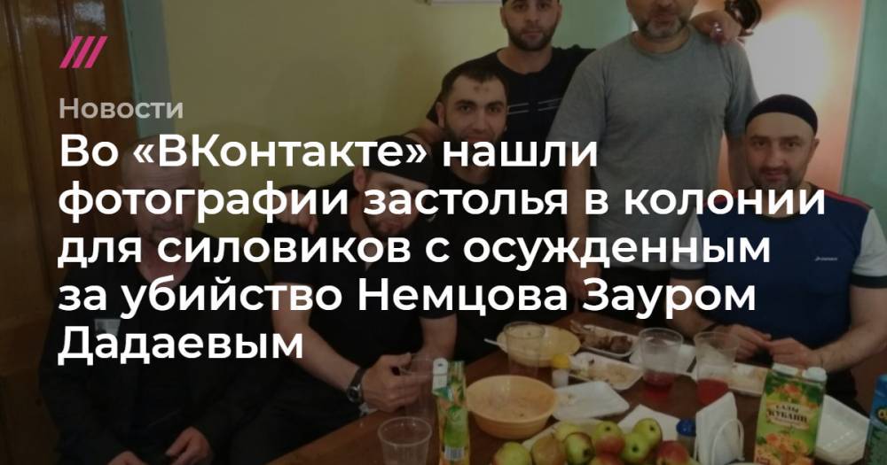 Во «ВКонтакте» нашли фотографии застолья в колонии для силовиков с осужденным за убийство Немцова Зауром Дадаевым