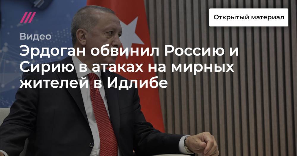 Эрдоган обвинил Россию и Сирию в атаках на мирных жителей в Идлибе