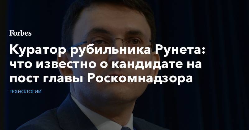 Куратор рубильника Рунета: что известно о кандидате на пост главы Роскомнадзора