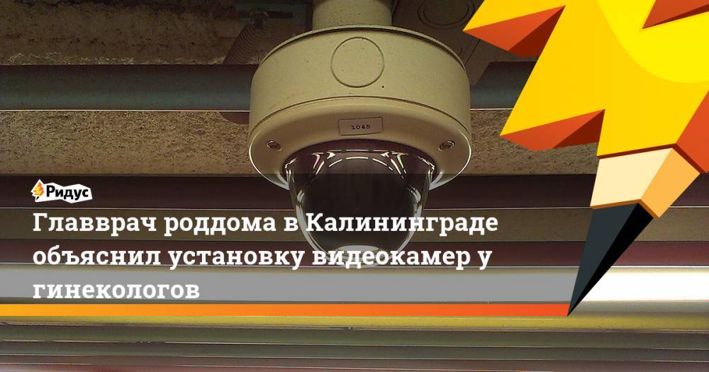 Главврач роддома в Калининграде объяснил установку видеокамер у гинекологов