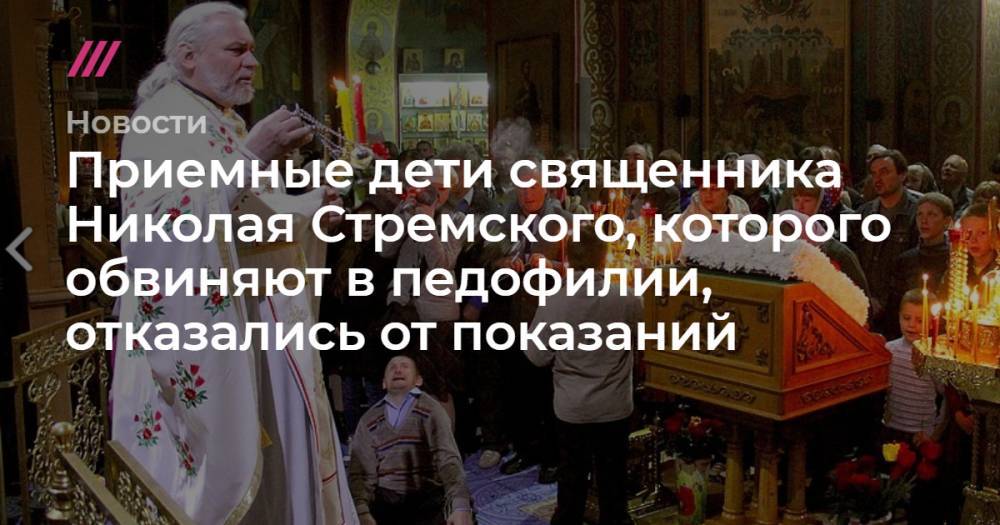 Приемные дети священника Николая Стремского, которого обвиняют в педофилии, отказались от показаний
